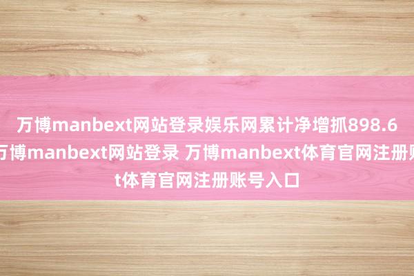 万博manbext网站登录娱乐网累计净增抓898.66万股-万博manbext网站登录 万博manbext体育官网注册账号入口
