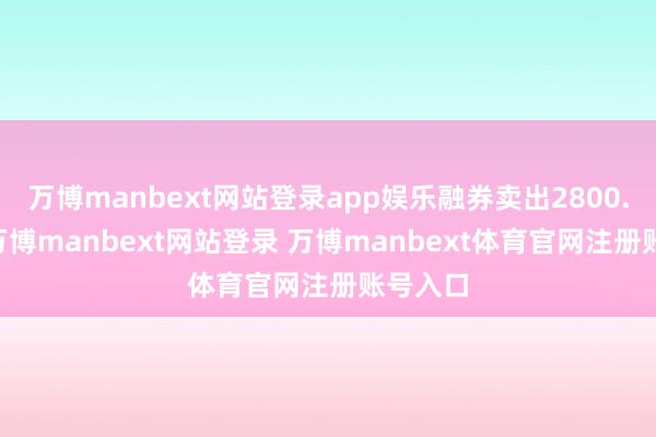 万博manbext网站登录app娱乐融券卖出2800.00股-万博manbext网站登录 万博manbext体育官网注册账号入口