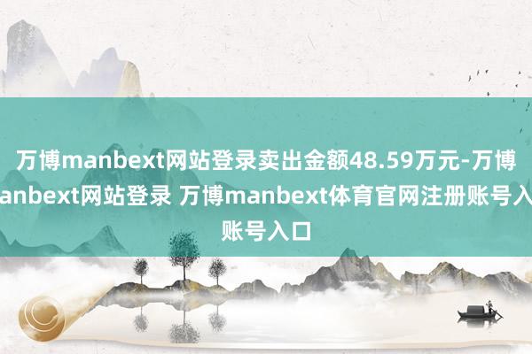 万博manbext网站登录卖出金额48.59万元-万博manbext网站登录 万博manbext体育官网注册账号入口