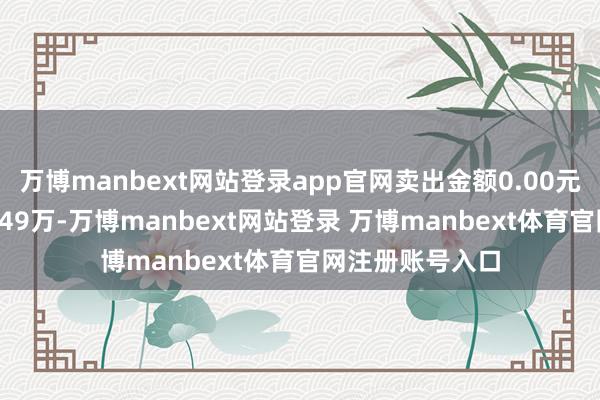 万博manbext网站登录app官网卖出金额0.00元；融券余额24.49万-万博manbext网站登录 万博manbext体育官网注册账号入口