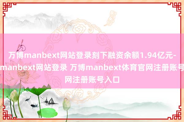 万博manbext网站登录刻下融资余额1.94亿元-万博manbext网站登录 万博manbext体育官网注册账号入口