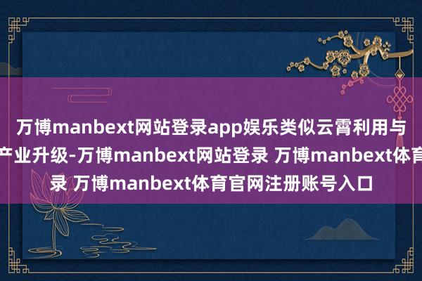 万博manbext网站登录app娱乐类似云霄利用与末端智能双轮动手产业升级-万博manbext网站登录 万博manbext体育官网注册账号入口