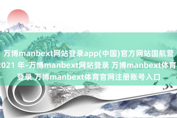 万博manbext网站登录app(中国)官方网站国航营收跌幅达 49%；2021 年-万博manbext网站登录 万博manbext体育官网注册账号入口