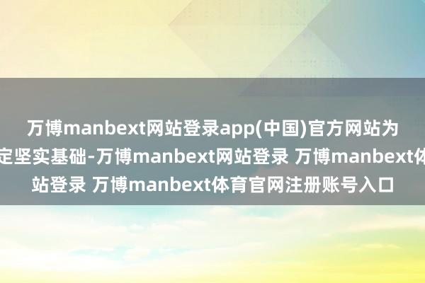 万博manbext网站登录app(中国)官方网站为全线如期盛开运营奠定坚实基础-万博manbext网站登录 万博manbext体育官网注册账号入口