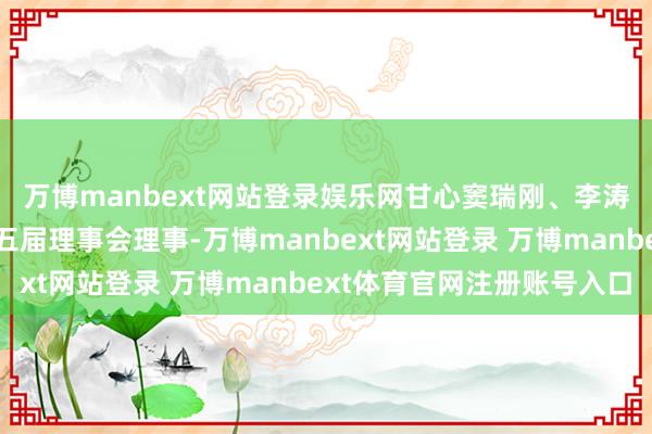 万博manbext网站登录娱乐网甘心窦瑞刚、李涛、敖虎山不再担任第五届理事会理事-万博manbext网站登录 万博manbext体育官网注册账号入口