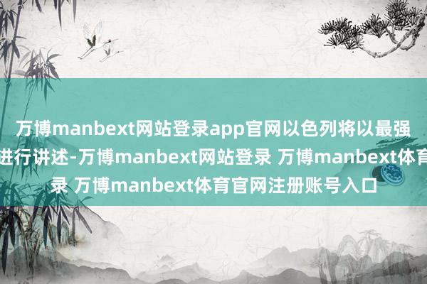 万博manbext网站登录app官网以色列将以最强力度和零容忍派头进行讲述-万博manbext网站登录 万博manbext体育官网注册账号入口