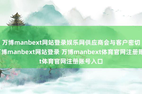 万博manbext网站登录娱乐网供应商会与客户密切疏导-万博manbext网站登录 万博manbext体育官网注册账号入口