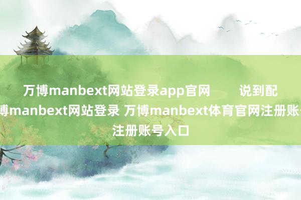 万博manbext网站登录app官网        说到配景-万博manbext网站登录 万博manbext体育官网注册账号入口