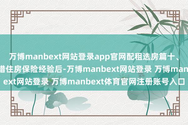 万博manbext网站登录app官网配租选房篇十、苦求东谈主得到民众租借住房保险经验后-万博manbext网站登录 万博manbext体育官网注册账号入口