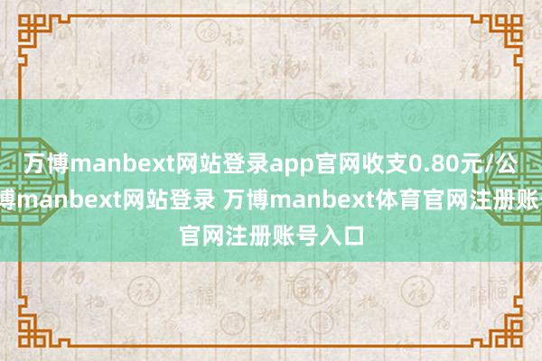 万博manbext网站登录app官网收支0.80元/公斤-万博manbext网站登录 万博manbext体育官网注册账号入口