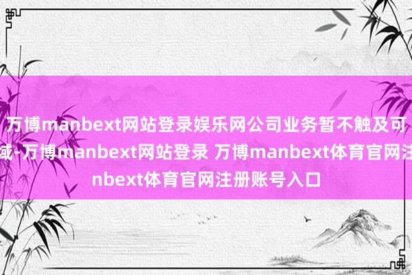 万博manbext网站登录娱乐网公司业务暂不触及可控核聚变畛域-万博manbext网站登录 万博manbext体育官网注册账号入口
