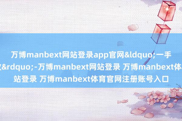 万博manbext网站登录app官网&ldquo;一手抓改动、一手抓创效&rdquo;-万博manbext网站登录 万博manbext体育官网注册账号入口