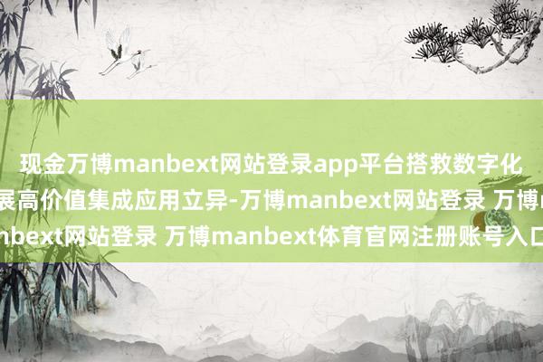 现金万博manbext网站登录app平台搭救数字化水平三级及以上企业开展高价值集成应用立异-万博manbext网站登录 万博manbext体育官网注册账号入口