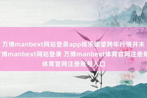 万博manbext网站登录app娱乐瞻望跨年行情并未杀青-万博manbext网站登录 万博manbext体育官网注册账号入口