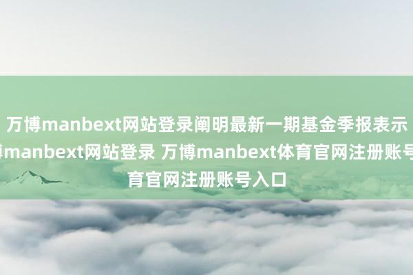 万博manbext网站登录阐明最新一期基金季报表示-万博manbext网站登录 万博manbext体育官网注册账号入口
