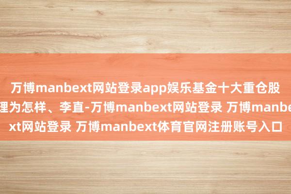 万博manbext网站登录app娱乐基金十大重仓股如下：该基金的基金司理为怎样、李直-万博manbext网站登录 万博manbext体育官网注册账号入口