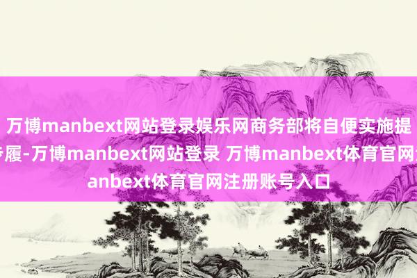 万博manbext网站登录娱乐网商务部将自便实施提振耗尽专项步履-万博manbext网站登录 万博manbext体育官网注册账号入口