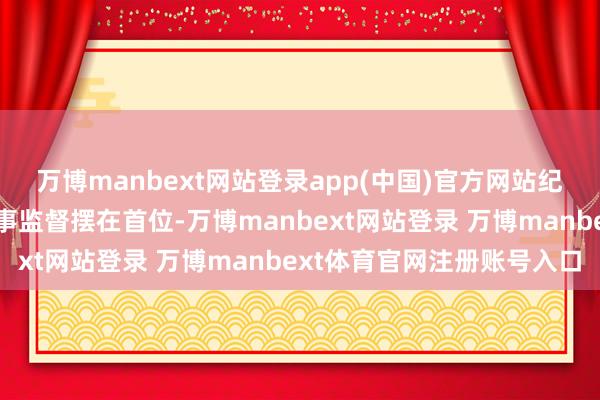 万博manbext网站登录app(中国)官方网站纪检监察机关要把隆起政事监督摆在首位-万博manbext网站登录 万博manbext体育官网注册账号入口