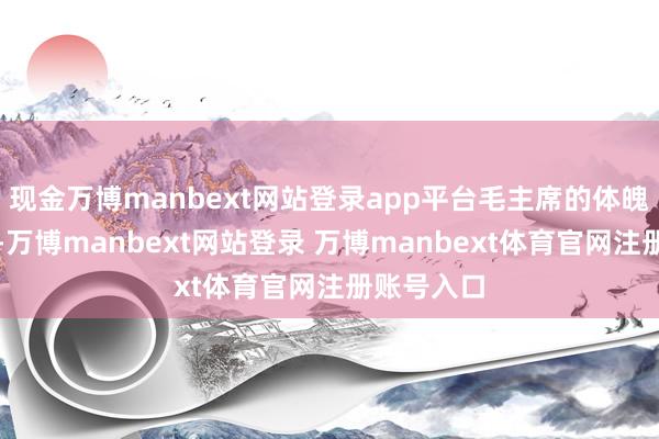 现金万博manbext网站登录app平台毛主席的体魄状态欠佳-万博manbext网站登录 万博manbext体育官网注册账号入口