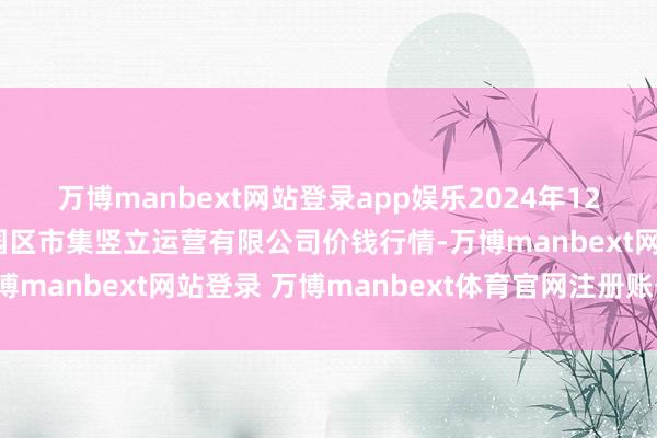 万博manbext网站登录app娱乐2024年12月24日扶余市三井子园区市集竖立运营有限公司价钱行情-万博manbext网站登录 万博manbext体育官网注册账号入口
