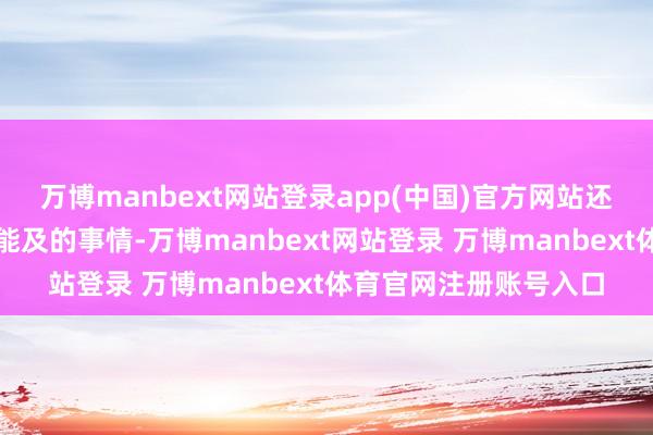 万博manbext网站登录app(中国)官方网站还会赞理作念一些力所能及的事情-万博manbext网站登录 万博manbext体育官网注册账号入口