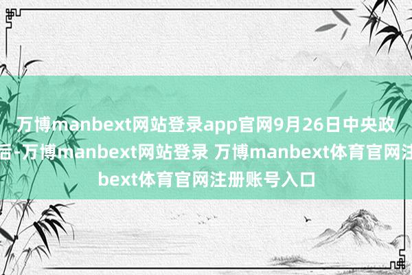万博manbext网站登录app官网9月26日中央政事局会议之后-万博manbext网站登录 万博manbext体育官网注册账号入口