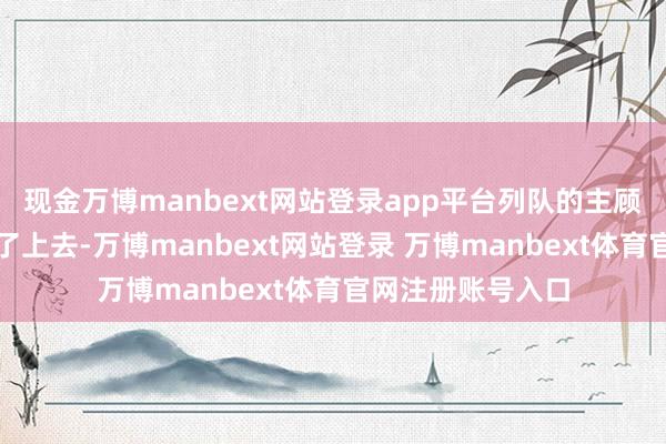 现金万博manbext网站登录app平台列队的主顾罢休愤填膺地冲了上去-万博manbext网站登录 万博manbext体育官网注册账号入口