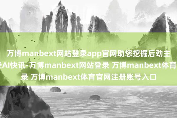 万博manbext网站登录app官网助您挖掘后劲主题契机！		每经AI快讯-万博manbext网站登录 万博manbext体育官网注册账号入口