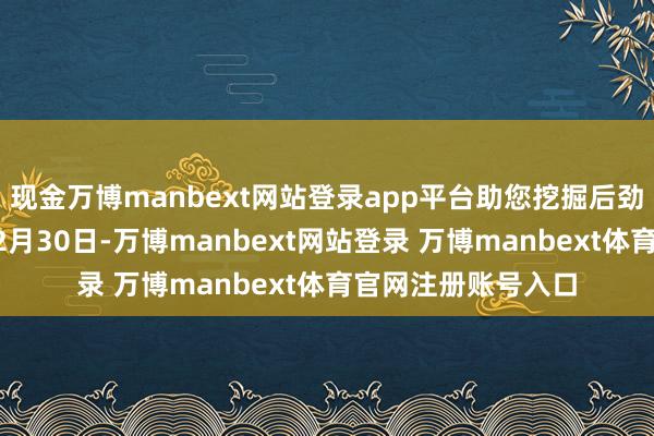 现金万博manbext网站登录app平台助您挖掘后劲主题契机！		12月30日-万博manbext网站登录 万博manbext体育官网注册账号入口