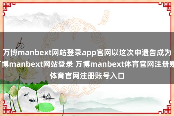 万博manbext网站登录app官网以这次申遗告成为机会-万博manbext网站登录 万博manbext体育官网注册账号入口