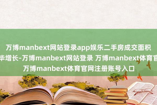 万博manbext网站登录app娱乐二手房成交面积环比、同比均完毕增长-万博manbext网站登录 万博manbext体育官网注册账号入口