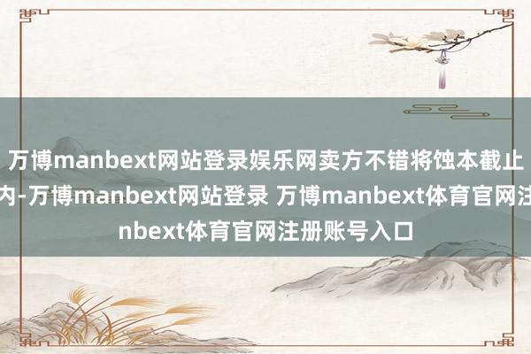 万博manbext网站登录娱乐网卖方不错将蚀本截止在一定范围内-万博manbext网站登录 万博manbext体育官网注册账号入口