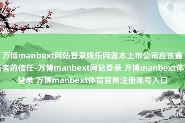 万博manbext网站登录娱乐网蓝本上市公司应该通过合规筹算得到投资者的信任-万博manbext网站登录 万博manbext体育官网注册账号入口