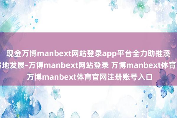 现金万博manbext网站登录app平台全力助推溪头镇经济社会高质地发展-万博manbext网站登录 万博manbext体育官网注册账号入口
