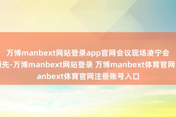 万博manbext网站登录app官网会议现场凌宁会长主抓会议领先-万博manbext网站登录 万博manbext体育官网注册账号入口