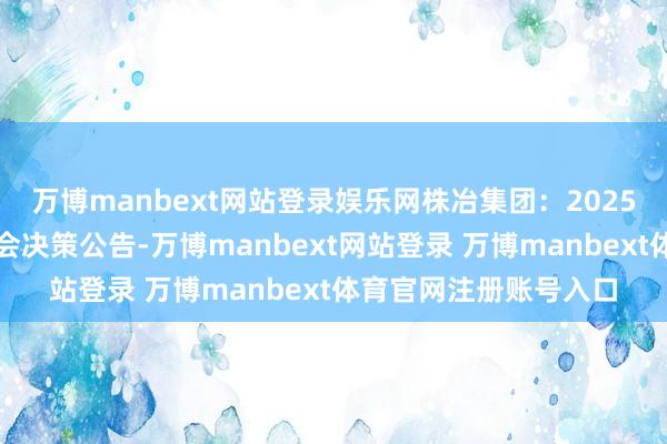 万博manbext网站登录娱乐网株冶集团：2025年第一次临时推动大会决策公告-万博manbext网站登录 万博manbext体育官网注册账号入口