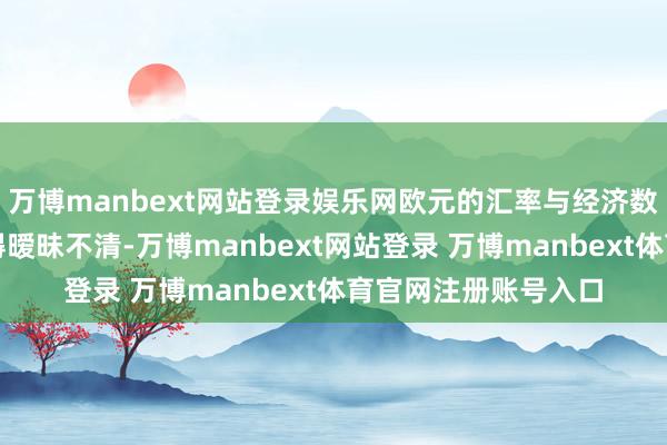 万博manbext网站登录娱乐网欧元的汇率与经济数据之间的磋议性变得暧昧不清-万博manbext网站登录 万博manbext体育官网注册账号入口