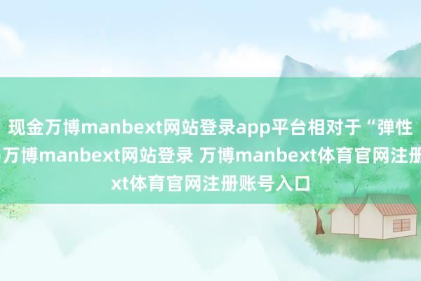 现金万博manbext网站登录app平台相对于“弹性”的表述-万博manbext网站登录 万博manbext体育官网注册账号入口