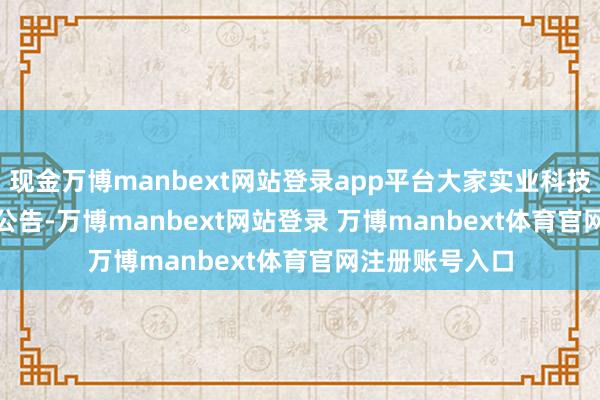 现金万博manbext网站登录app平台大家实业科技(01026)发布公告-万博manbext网站登录 万博manbext体育官网注册账号入口