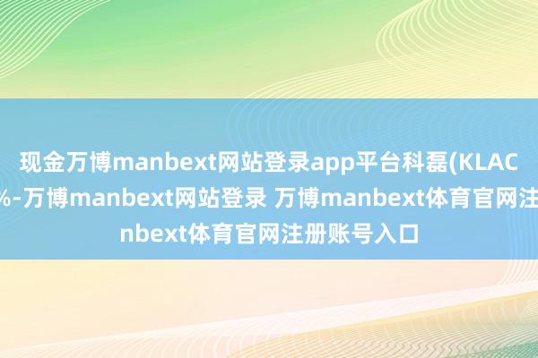 现金万博manbext网站登录app平台科磊(KLAC.US)涨逾5%-万博manbext网站登录 万博manbext体育官网注册账号入口