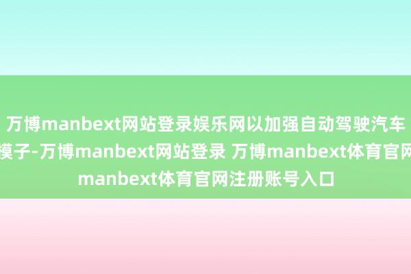 万博manbext网站登录娱乐网以加强自动驾驶汽车的东谈主智能模子-万博manbext网站登录 万博manbext体育官网注册账号入口