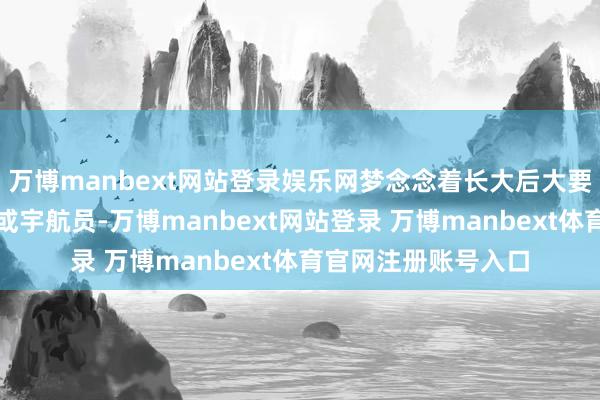 万博manbext网站登录娱乐网梦念念着长大后大要成为伟大的科学家或宇航员-万博manbext网站登录 万博manbext体育官网注册账号入口
