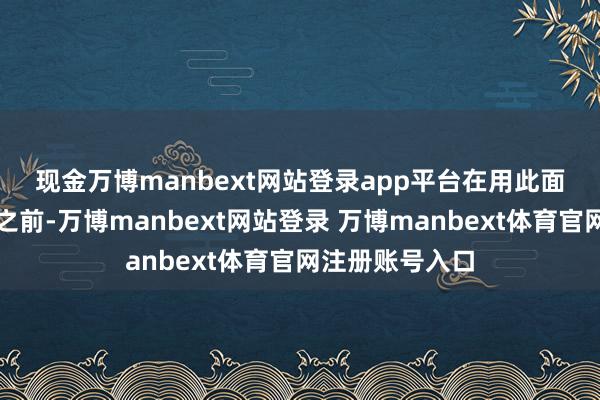 现金万博manbext网站登录app平台 在用此面容劝服链接方之前-万博manbext网站登录 万博manbext体育官网注册账号入口