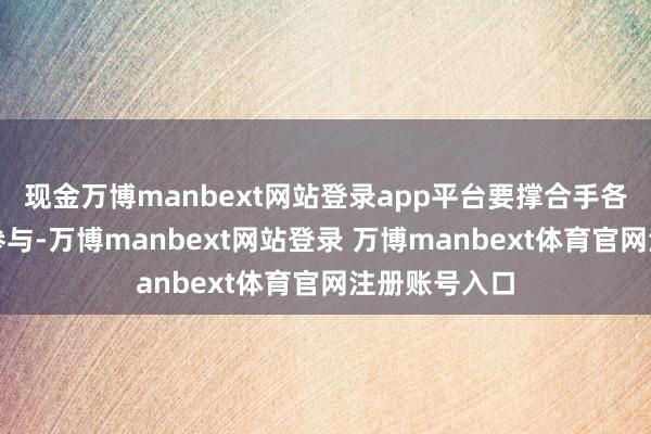 现金万博manbext网站登录app平台要撑合手各种企业积极参与-万博manbext网站登录 万博manbext体育官网注册账号入口