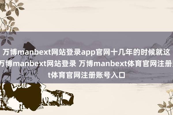 万博manbext网站登录app官网十几年的时候就这样往日-万博manbext网站登录 万博manbext体育官网注册账号入口