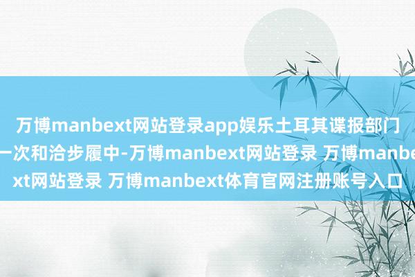 万博manbext网站登录app娱乐土耳其谍报部门和警方在叙利亚发起的一次和洽步履中-万博manbext网站登录 万博manbext体育官网注册账号入口