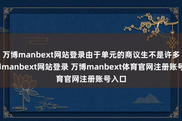 万博manbext网站登录由于单元的商议生不是许多-万博manbext网站登录 万博manbext体育官网注册账号入口