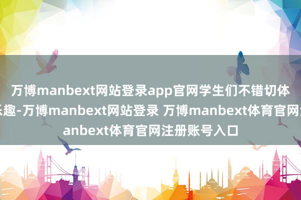 万博manbext网站登录app官网学生们不错切体魄验做事的乐趣-万博manbext网站登录 万博manbext体育官网注册账号入口