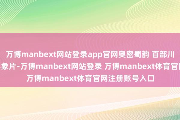万博manbext网站登录app官网奥密蜀韵 百部川扬 | 乙巳春节形象片-万博manbext网站登录 万博manbext体育官网注册账号入口