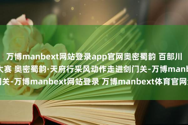 万博manbext网站登录app官网奥密蜀韵 百部川扬 | 2024外洋微短剧大赛 奥密蜀韵·天府行采风动作走进剑门关-万博manbext网站登录 万博manbext体育官网注册账号入口